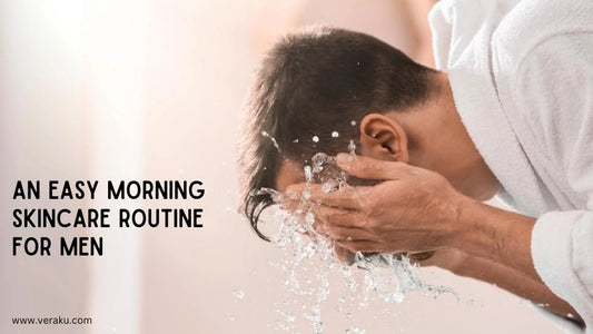 AN EASY MORNING SKINCARE ROUTINE FOR MEN - Veraku